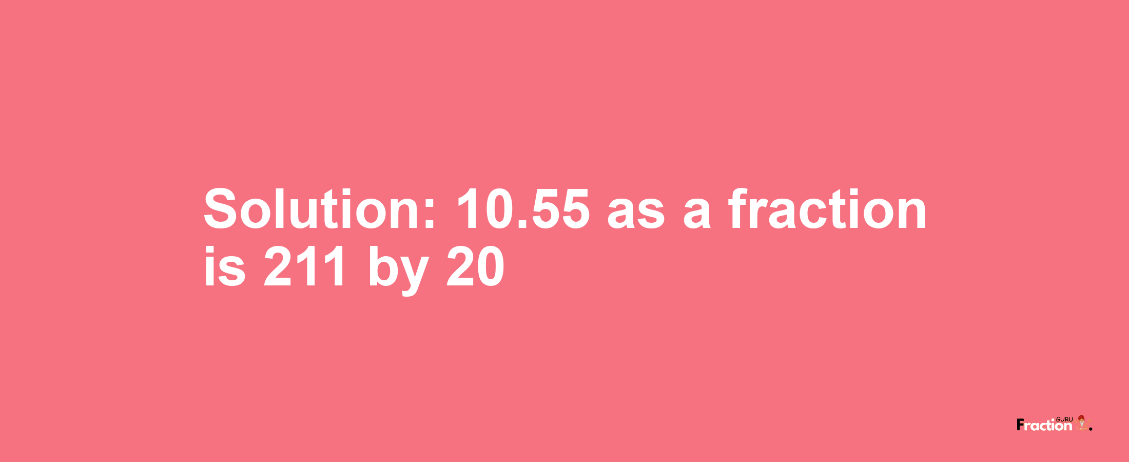 Solution:10.55 as a fraction is 211/20